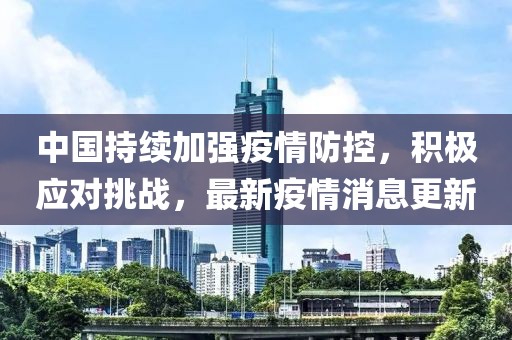 中国持续加强疫情防控，积极应对挑战，最新疫情消息更新