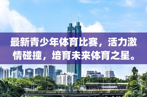 最新青少年体育比赛，活力激情碰撞，培育未来体育之星。