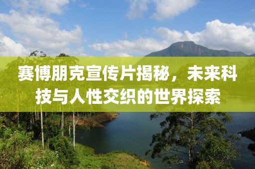 赛博朋克宣传片揭秘，未来科技与人性交织的世界探索