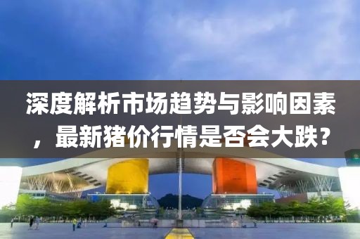 深度解析市场趋势与影响因素，最新猪价行情是否会大跌？