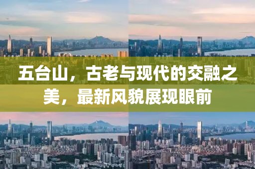 五台山，古老与现代的交融之美，最新风貌展现眼前