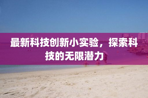 最新科技创新小实验，探索科技的无限潜力