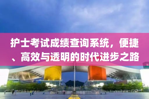 护士考试成绩查询系统，便捷、高效与透明的时代进步之路