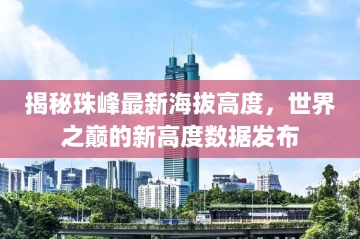 揭秘珠峰最新海拔高度，世界之巅的新高度数据发布