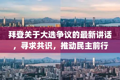 拜登关于大选争议的最新讲话，寻求共识，推动民主前行