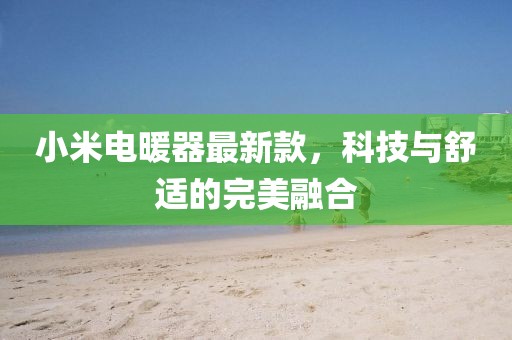 小米电暖器最新款，科技与舒适的完美融合