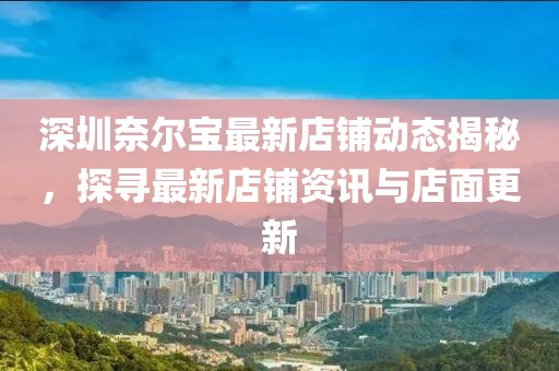 深圳奈尔宝最新店铺动态揭秘，探寻最新店铺资讯与店面更新