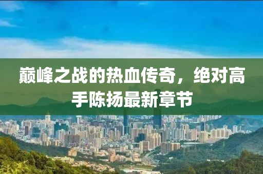 巅峰之战的热血传奇，绝对高手陈扬最新章节