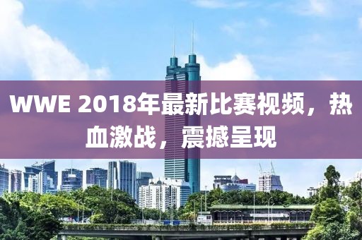 WWE 2018年最新比赛视频，热血激战，震撼呈现