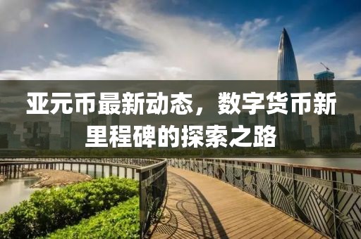 亚元币最新动态，数字货币新里程碑的探索之路