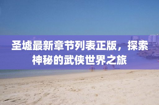 圣墟最新章节列表正版，探索神秘的武侠世界之旅