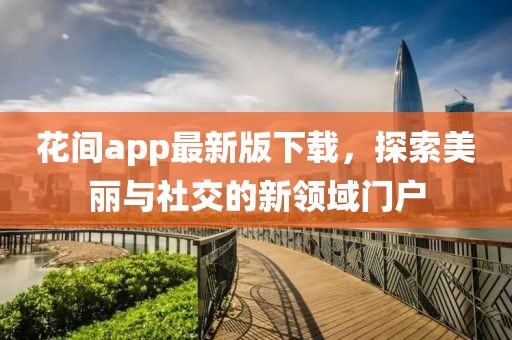 花间app最新版下载，探索美丽与社交的新领域门户