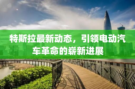 特斯拉最新动态，引领电动汽车革命的崭新进展