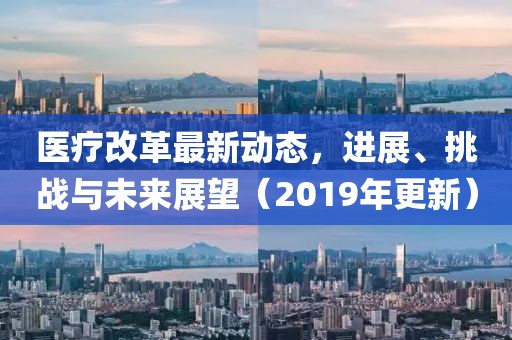 医疗改革最新动态，进展、挑战与未来展望（2019年更新）