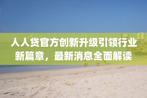 人人贷官方创新升级引领行业新篇章，最新消息全面解读