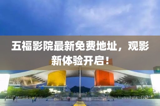 五福影院最新免费地址，观影新体验开启！