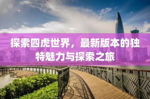 探索四虎世界，最新版本的独特魅力与探索之旅