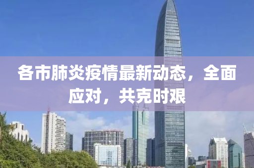 各市肺炎疫情最新动态，全面应对，共克时艰
