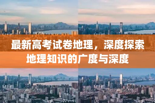 最新高考试卷地理，深度探索地理知识的广度与深度
