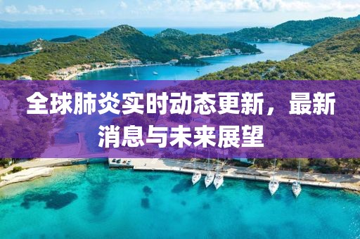 全球肺炎实时动态更新，最新消息与未来展望