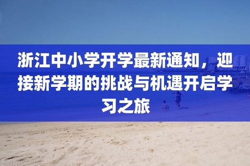 浙江中小学开学最新通知，迎接新学期的挑战与机遇开启学习之旅