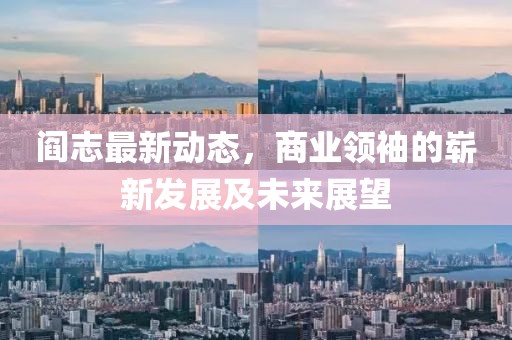 阎志最新动态，商业领袖的崭新发展及未来展望