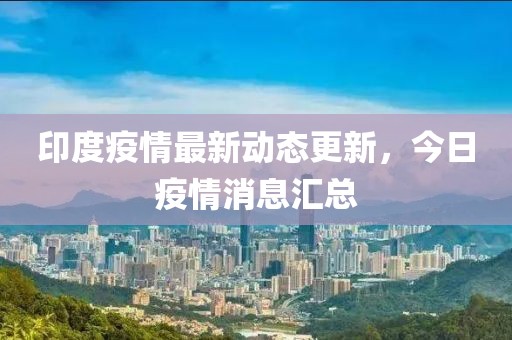 印度疫情最新动态更新，今日疫情消息汇总