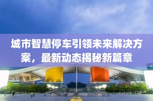 城市智慧停车引领未来解决方案，最新动态揭秘新篇章