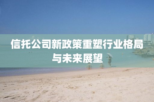 信托公司新政策重塑行业格局与未来展望