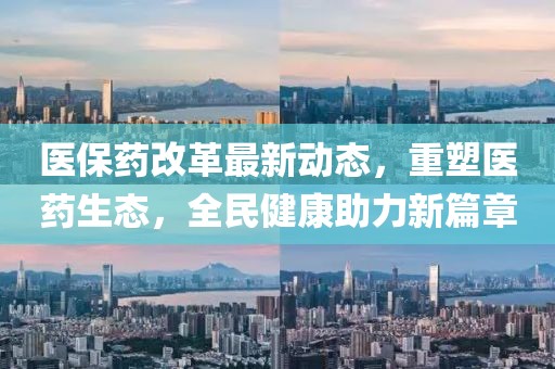 医保药改革最新动态，重塑医药生态，全民健康助力新篇章