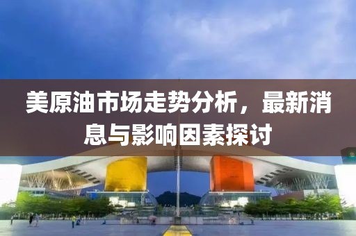 美原油市场走势分析，最新消息与影响因素探讨