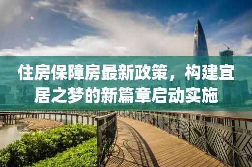 住房保障房最新政策，构建宜居之梦的新篇章启动实施