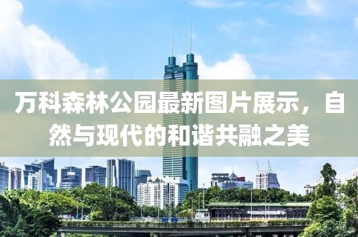 万科森林公园最新图片展示，自然与现代的和谐共融之美