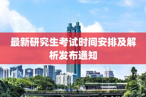 最新研究生考试时间安排及解析发布通知
