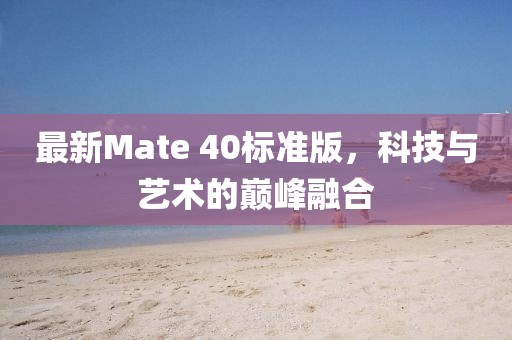 最新Mate 40标准版，科技与艺术的巅峰融合