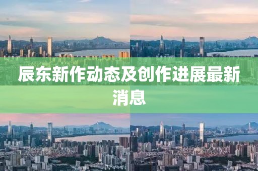 辰东新作动态及创作进展最新消息