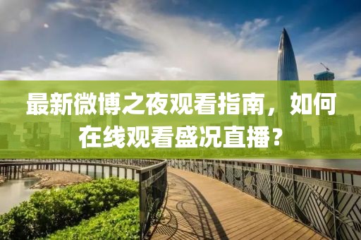 最新微博之夜观看指南，如何在线观看盛况直播？
