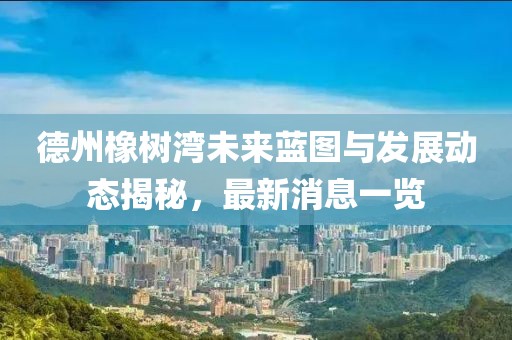 德州橡树湾未来蓝图与发展动态揭秘，最新消息一览