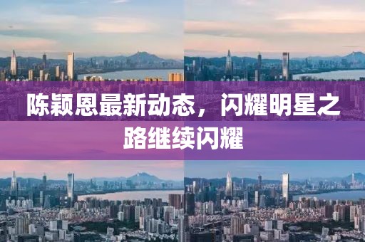 陈颖恩最新动态，闪耀明星之路继续闪耀