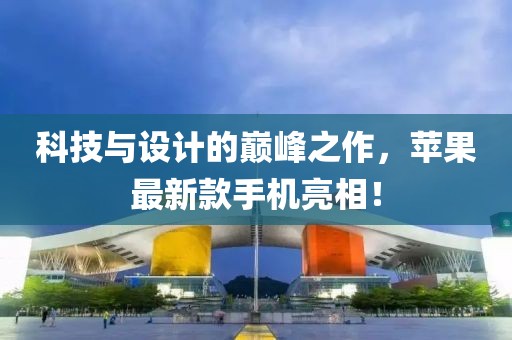科技与设计的巅峰之作，苹果最新款手机亮相！