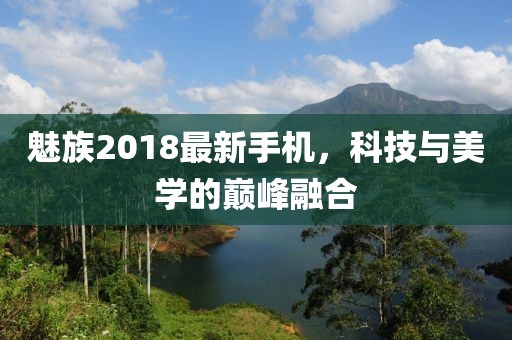 魅族2018最新手机，科技与美学的巅峰融合