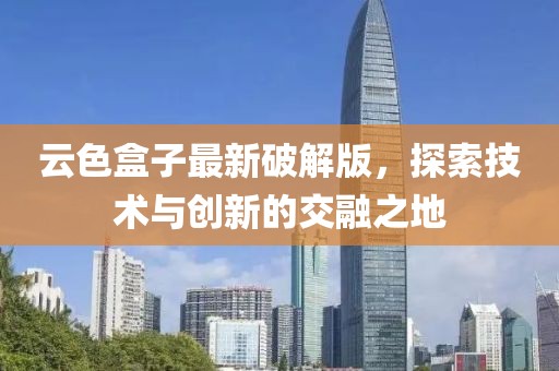 云色盒子最新破解版，探索技术与创新的交融之地