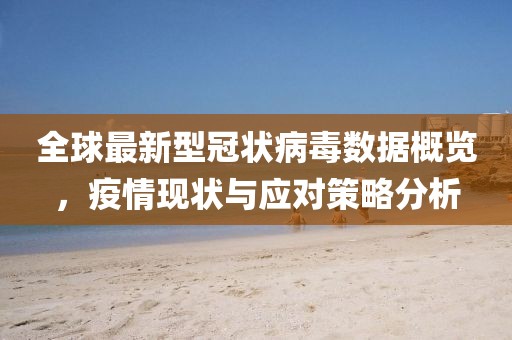 全球最新型冠状病毒数据概览，疫情现状与应对策略分析
