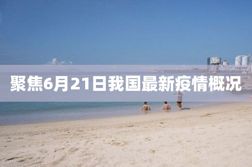 聚焦6月21日我国最新疫情概况