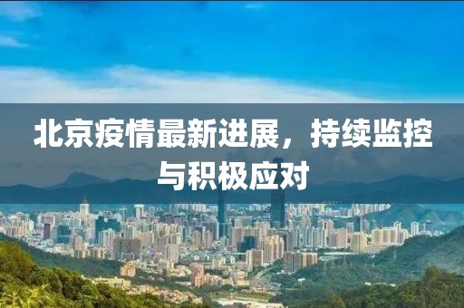 北京疫情最新进展，持续监控与积极应对