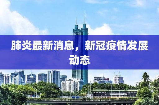 肺炎最新消息，新冠疫情发展动态