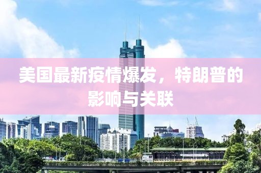 美国最新疫情爆发，特朗普的影响与关联
