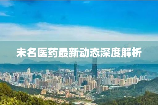 未名医药最新动态深度解析