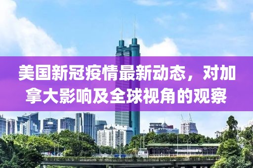 美国新冠疫情最新动态，对加拿大影响及全球视角的观察