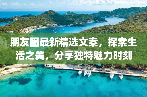 朋友圈最新精选文案，探索生活之美，分享独特魅力时刻